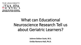 What can Educational
Neuroscience Research Tell us
about Geriatric Learners?
JoAnne Dalton Scott, M.S.
Enilda Romero-Hall, Ph.D.
 