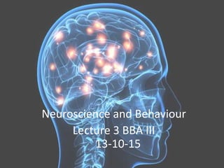 Neuroscience and Behaviour
Lecture 3 BBA III
13-10-15
 