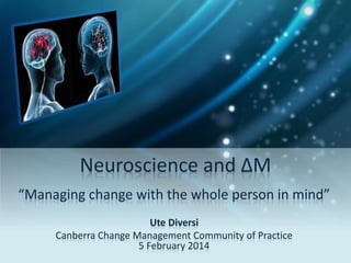 Neuroscience and ΔM
“Managing change with the whole person in mind”
Ute Diversi
Canberra Change Management Community of Practice
5 February 2014

 