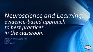 Neuroscience and Learning:
evidence-based approach
to best practices
in the classroom
MIRELA RAMACCIOTTI
FURB
MAY, 2018
 