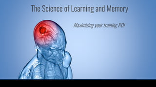 Maximizing your training ROI
The Science of Learning and Memory
 