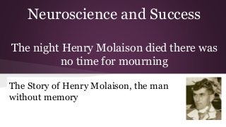 Neuroscience and Success
The night Henry Molaison died there was
no time for mourning
The Story of Henry Molaison, the man
without memory
 