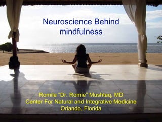 Neuroscience Behind
mindfulness
Romila “Dr. Romie” Mushtaq, MD
Center For Natural and Integrative Medicine
Orlando, Florida
 