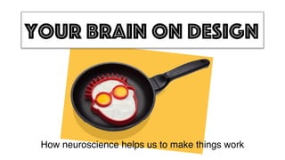 Your brain on design
How neuroscience helps us to make things work
 