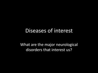 Diseases of interest
What are the major neurological
disorders that interest us?
 