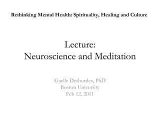 Lecture:
Neuroscience and Meditation
Gaelle Desbordes, PhD
Boston University
Feb 12, 2011
Rethinking Mental Health: Spirituality, Healing and Culture
 