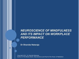 NEUROSCIENCE OF MINDFULNESS
     AND ITS IMPACT ON WORKPLACE
     PERFORMANCE

     Dr Shanida Nataraja




Copyright 2012 Dr Shanida Nataraja,
Author of The Blissful Brain: Neuroscience and Proof of the Power of Meditation
 