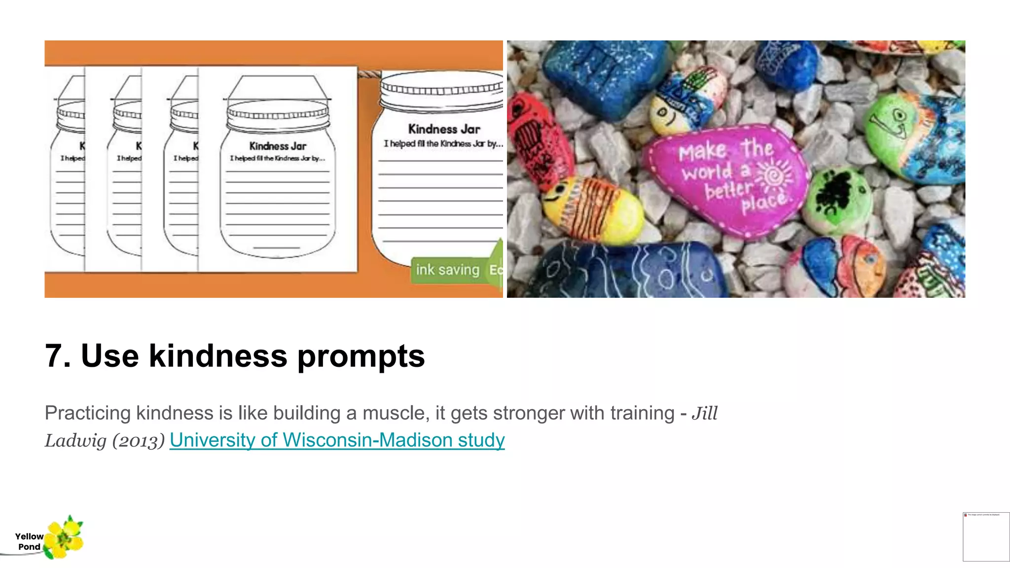 7. Use kindness prompts
Practicing kindness is like building a muscle, it gets stronger with training - Jill
Ladwig (2013) University of Wisconsin-Madison study
Yellow
Pond
 
