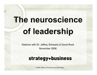 The neuroscience
  of leadership
 Webinar with Dr. Jeffrey Schwartz & David Rock
                  November 2006




             © 2006 Jeffrey M Schwartz and David Rock
 
