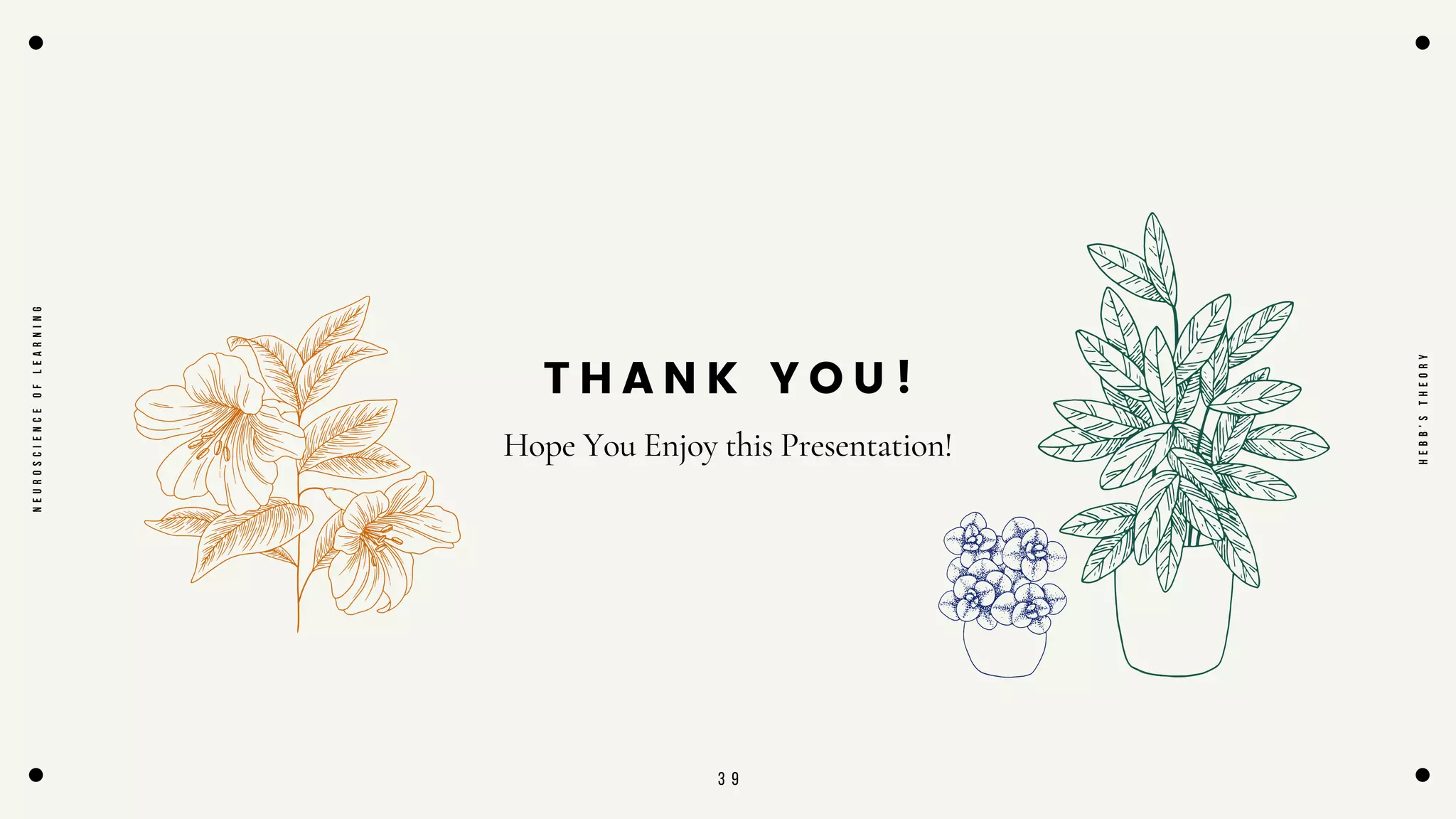 3 9
T H A N K Y O U !
Hope You Enjoy this Presentation!
N
E
U
R
O
S
C
I
E
N
C
E
O
F
L
E
A
R
N
I
N
G
H
E
B
B
'
S
T
H
E
O
R
Y
 