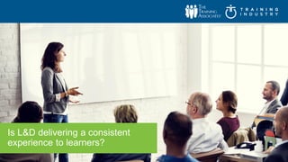 © 2017
Is L&D delivering a consistent
experience to learners?
 