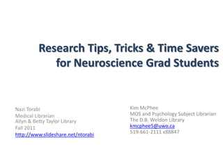 Research Tips, Tricks & Time Savers for Neuroscience Grad Students Kim McPhee MOS and Psychology Subject Librarian The D.B. Weldon Library kmcphee5@uwo.ca 519-661-2111 x88847 Nazi Torabi Medical Librarian Allyn & Betty Taylor Library Fall 2011 http://www.slideshare.net/ntorabi 