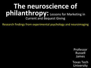 The neuroscience of 
philanthropy: Lessons for Marketing in 
Current and Bequest Giving 
Research findings from experimental psychology and neuroimaging 
Professor 
Russell 
James 
Texas Tech 
University 
 