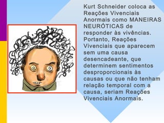 Kurt Schneider coloca as
Reações Vivenciais
Anormais como MANEIRAS
NEURÓTICAS de
responder às vivências.
Portanto, Reações...