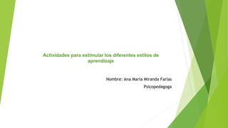 Actividades para estimular los diferentes estilos de
aprendizaje
Nombre: Ana María Miranda Farías
Psicopedagoga
 