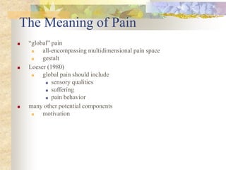 The Meaning of Pain
■ “global” pain
■ all-encompassing multidimensional pain space
■ gestalt
■ Loeser (1980)
■ global pain should include
■ sensory qualities
■ suffering
■ pain behavior
■ many other potential components
■ motivation
 