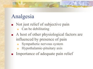 Analgesia
■ Not just relief of subjective pain
■ Can be debilitating
■ A host of other physiological factors are
influenced by presence of pain
■ Sympathetic nervous system
■ Hypothalamic-pituitary axis
■ Importance of adequate pain relief
 
