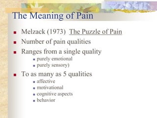 The Meaning of Pain
■ Melzack (1973) The Puzzle of Pain
■ Number of pain qualities
■ Ranges from a single quality
■ purely emotional
■ purely sensory)
■ To as many as 5 qualities
■ affective
■ motivational
■ cognitive aspects
■ behavior
 