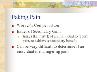 Faking Pain
■ Worker’s Compensation
■ Issues of Secondary Gain
■ Issues that may lead an individual to report
pain, to achieve a secondary benefit
■ Can be very difficult to determine if an
individual is malingering pain
 