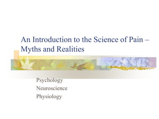 An Introduction to the Science of Pain –
Myths and Realities
Psychology
Neuroscience
Physiology
 