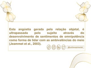 Esta angústia gerada pela relação objetal, é
ultrapassada pelo sujeito através do
desenvolvimento de sentimentos de omnipotência
como forma de lidar com as ambivalências do meio
(Jeammet et al., 2003).
@luizhenpimentel
 