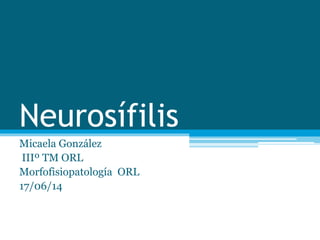 Neurosífilis
Micaela González
IIIº TM ORL
Morfofisiopatología ORL
17/06/14
 