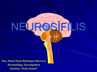NEUROSÍFILIS
Dra. María Elena Rodríguez Barreras
Dermatóloga- Investigadora
Instituto “Pedro Kourí”
 