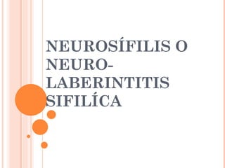 NEUROSÍFILIS O  NEURO- LABERINTITIS SIFILÍCA  