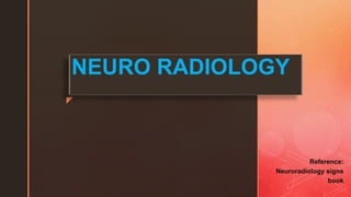 z
NEURO RADIOLOGY
Reference:
Neuroradiology signs
book
 