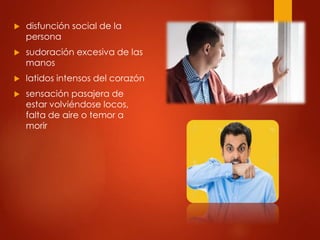  disfunción social de la
persona
 sudoración excesiva de las
manos
 latidos intensos del corazón
 sensación pasajera de
estar volviéndose locos,
falta de aire o temor a
morir
 