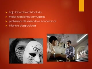  hoja laboral insatisfactoria
 malas relaciones conyugales
 problemas de vivienda o económicos
 infancia desgraciada
 