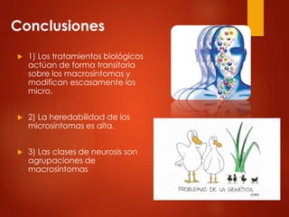  1) Los tratamientos biológicos
actúan de forma transitoria
sobre los macrosíntomas y
modifican escasamente los
micro.
 2) La heredabilidad de los
microsíntomas es alta.
 3) Las clases de neurosis son
agrupaciones de
macrosíntomas
Conclusiones
 