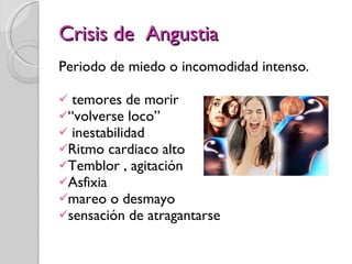 Crisis de  Angustia Periodo de miedo o incomodidad intenso. temores de morir  “ volverse loco”    inestabilidad Ritmo cardiaco alto  Temblor , agitación  Asfixia  mareo o desmayo sensación de atragantarse 