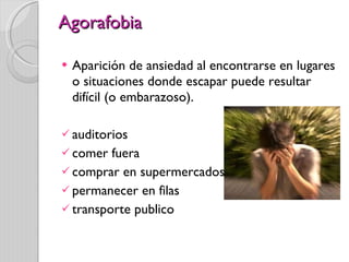 Agorafobia Aparición de ansiedad al encontrarse en lugares o situaciones donde escapar puede resultar difícil (o embarazoso).  auditorios comer fuera comprar en supermercados permanecer en filas transporte publico 