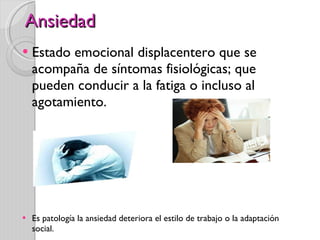 Ansiedad  Estado emocional displacentero que se acompaña de síntomas fisiológicas; que pueden conducir a la fatiga o incluso al agotamiento.  Es patología la ansiedad deteriora el estilo de trabajo o la adaptación social. 