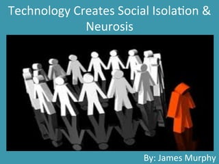 Technology	
  Creates	
  Social	
  Isola3on	
  &	
  
Neurosis	
  
	
  	
  	
  	
  	
  	
  	
  	
  	
  	
  	
  	
  	
  	
  	
  	
  	
  	
  	
  	
  	
  	
  	
  	
  	
  	
  	
  	
  	
  	
  	
  	
  	
  	
  By:	
  James	
  Murphy	
  
 