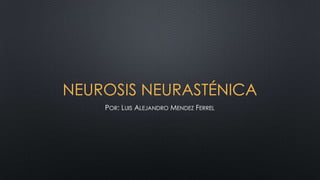 NEUROSIS NEURASTÉNICA
POR: LUIS ALEJANDRO MENDEZ FERREL

 