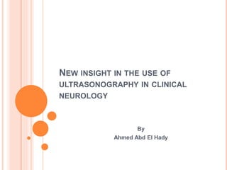 NEW INSIGHT IN THE USE OF
ULTRASONOGRAPHY IN CLINICAL
NEUROLOGY
By
Ahmed Abd El Hady
 