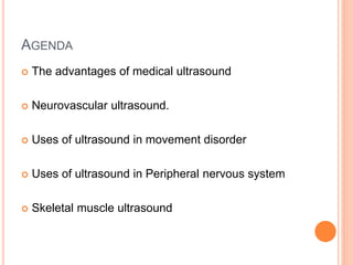 AGENDA
 The advantages of medical ultrasound
 Neurovascular ultrasound.
 Uses of ultrasound in movement disorder
 Uses of ultrasound in Peripheral nervous system
 Skeletal muscle ultrasound
 