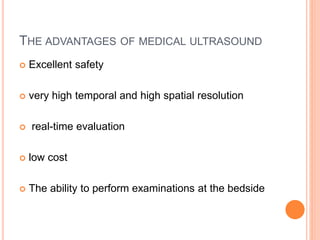 THE ADVANTAGES OF MEDICAL ULTRASOUND
 Excellent safety
 very high temporal and high spatial resolution
 real-time evaluation
 low cost
 The ability to perform examinations at the bedside
 