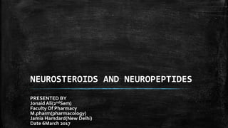 NEUROSTEROIDS AND NEUROPEPTIDES
PRESENTED BY
Jonaid Ali(2ndSem)
Faculty Of Pharmacy
M.pharm(pharmacology)
Jamia Hamdard(New Delhi)
Date 6March 2017
 