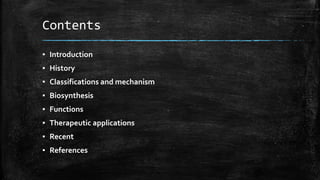 Contents
▪ Introduction
▪ History
▪ Classifications and mechanism
▪ Biosynthesis
▪ Functions
▪ Therapeutic applications
▪ Recent
▪ References
 