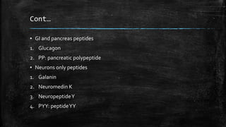 Cont…
▪ GI and pancreas peptides
1. Glucagon
2. PP: pancreatic polypeptide
▪ Neurons only peptides
1. Galanin
2. Neuromedin K
3. NeuropeptideY
4. PYY: peptideYY
 