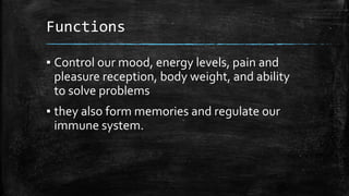 Functions
▪ Control our mood, energy levels, pain and
pleasure reception, body weight, and ability
to solve problems
▪ they also form memories and regulate our
immune system.
 