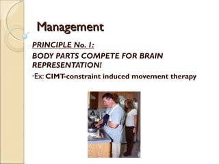 Management PRINCIPLE No. 1: BODY PARTS COMPETE FOR BRAIN REPRESENTATION! Ex:  CIMT-constraint induced movement therapy 