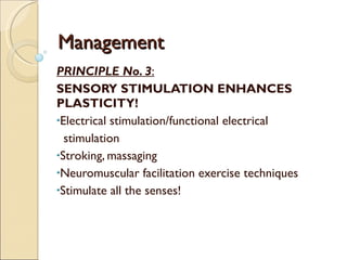 Management PRINCIPLE No. 3 : SENSORY STIMULATION ENHANCES PLASTICITY! Electrical stimulation/functional electrical  stimulation Stroking, massaging Neuromuscular facilitation exercise techniques Stimulate all the senses! 