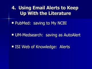 4.  Using Email Alerts to Keep Up With the Literature PubMed:  saving to My NCBI UM-Medsearch:  saving as AutoAlert ISI Web of Knowledge:  Alerts 