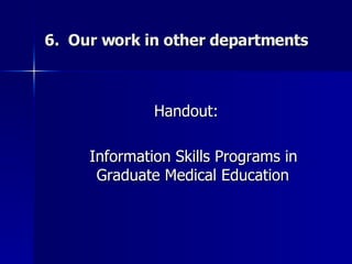 6.  Our work in other departments Handout: Information Skills Programs in Graduate Medical Education 