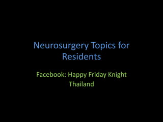 Neurosurgery Topics for
Residents
Facebook: Happy Friday Knight
Thailand
 