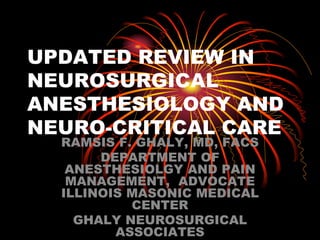 UPDATED REVIEW IN
NEUROSURGICAL
ANESTHESIOLOGY AND
NEURO-CRITICAL CARE
RAMSIS F. GHALY, MD, FACS
DEPARTMENT OF
ANESTHESIOLGY AND PAIN
MANAGEMENT, ADVOCATE
ILLINOIS MASONIC MEDICAL
CENTER
GHALY NEUROSURGICAL
ASSOCIATES
 